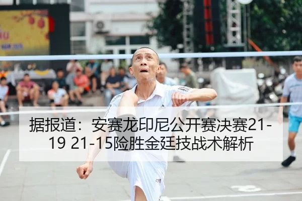 据报道：安赛龙印尼公开赛决赛21-19 21-15险胜金廷技战术解析