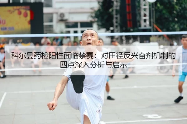 科尔曼药检阳性面临禁赛：对田径反兴奋剂机制的四点深入分析与启示