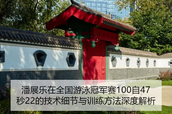 潘展乐在全国游泳冠军赛100自47秒22的技术细节与训练方法深度解析
