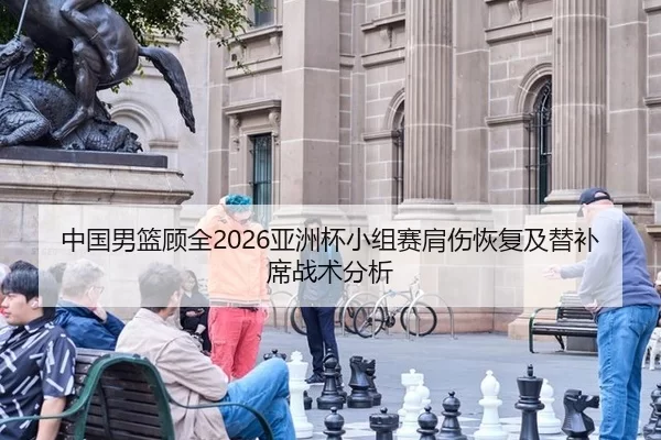 中国男篮顾全2026亚洲杯小组赛肩伤恢复及替补席战术分析