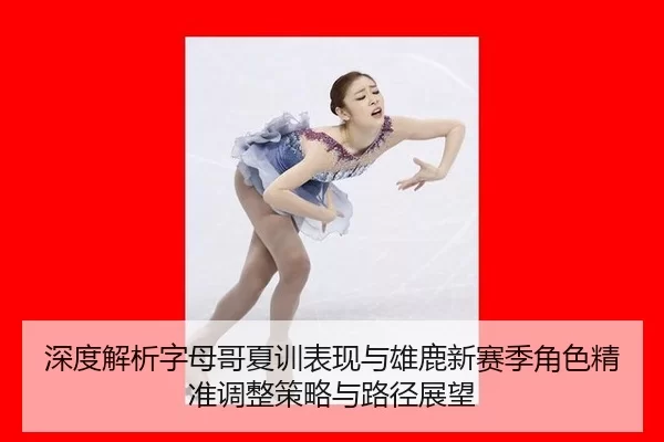 深度解析字母哥夏训表现与雄鹿新赛季角色精准调整策略与路径展望