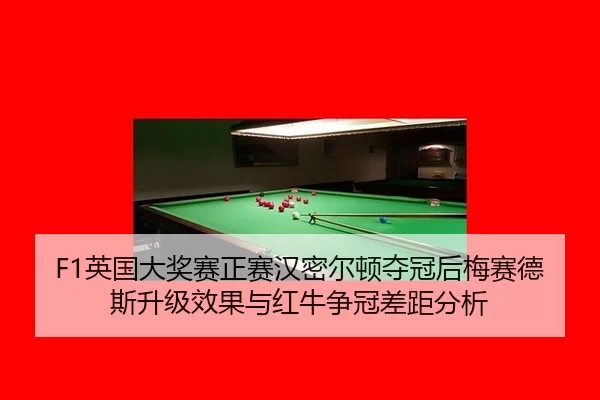 F1英国大奖赛正赛汉密尔顿夺冠后梅赛德斯升级效果与红牛争冠差距分析