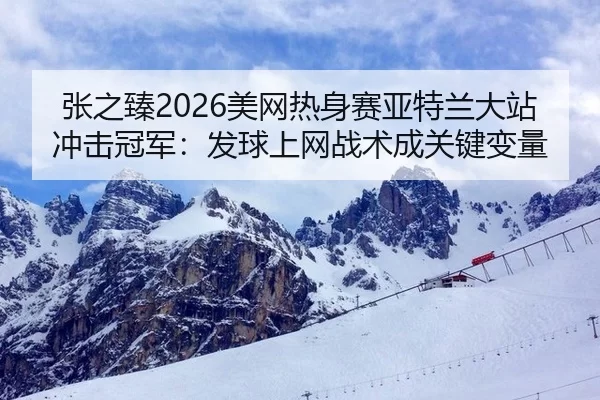 张之臻2026美网热身赛亚特兰大站冲击冠军：发球上网战术成关键变量